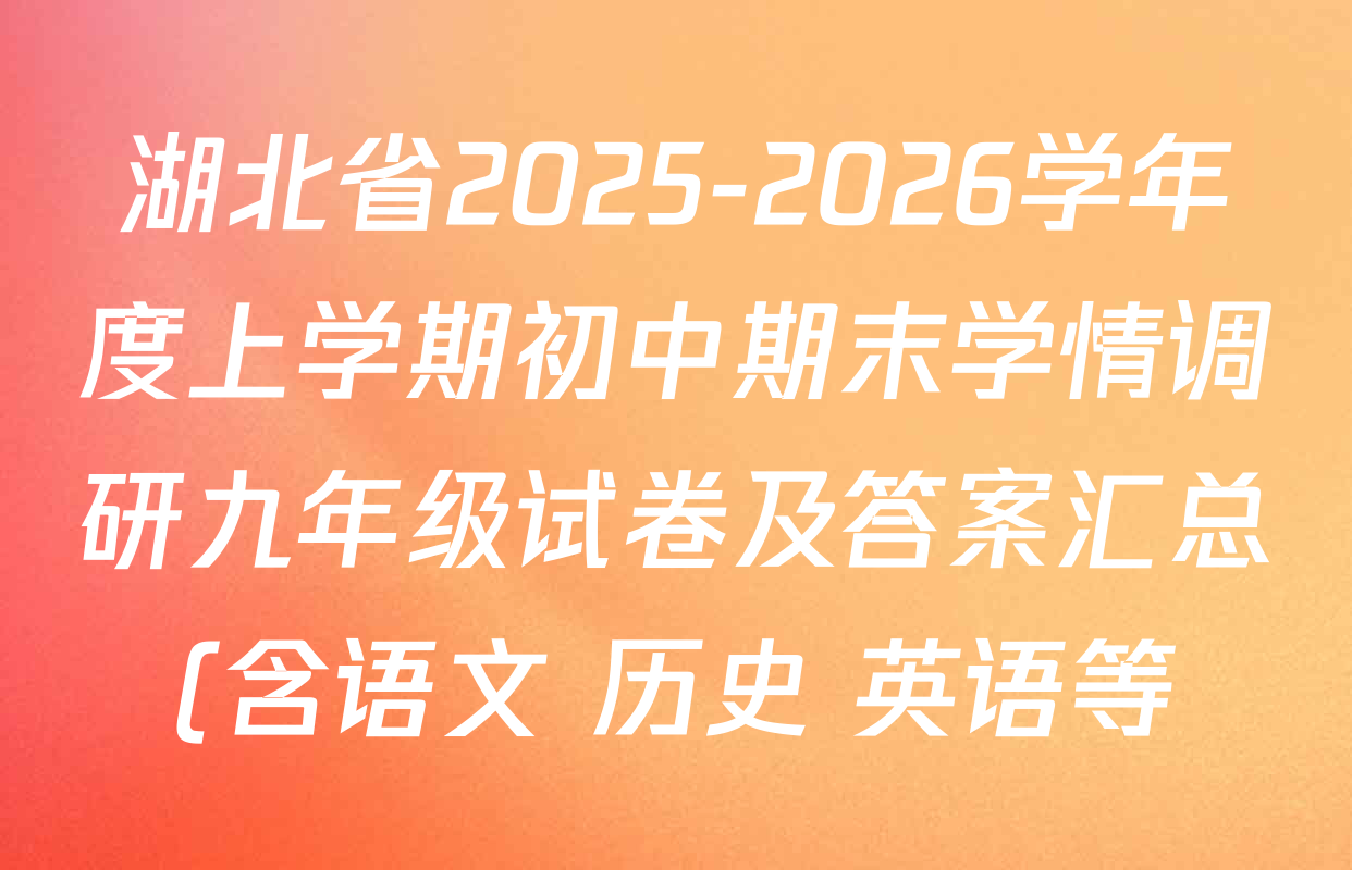 湖北省2025-2026学年度上学期初中期末学情调研九年级试卷及答案汇总(含语文 历史 英语等) 湖北省2025-2026学年度上学期初中期末学情调研九年级试卷及答案汇总(含语文 历史 英语等)